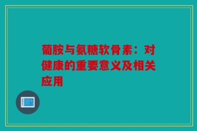 葡胺与氨糖软骨素：对健康的重要意义及相关应用