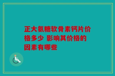 正大氨糖软骨素钙片价格多少 影响其价格的因素有哪些
