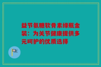 益节氨糖软骨素绿瓶金装：为关节健康提供多元呵护的优质选择