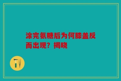 涂完氨糖后为何膝盖反而出现？揭晓