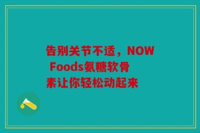 告别关节不适，NOW Foods氨糖软骨素让你轻松动起来
