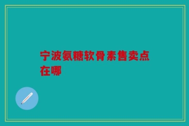 宁波氨糖软骨素售卖点在哪