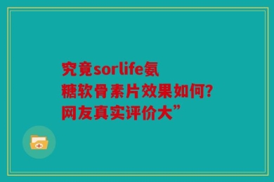 究竟sorlife氨糖软骨素片效果如何？网友真实评价大”