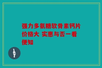 强力多氨糖软骨素钙片价格大 实惠与否一看便知