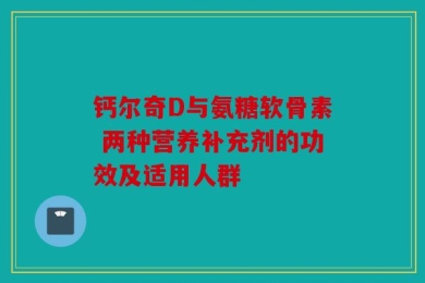 钙尔奇D与氨糖软骨素 两种营养补充剂的功效及适用人群