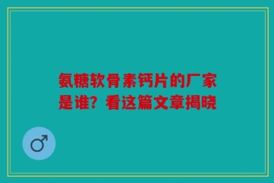 氨糖软骨素钙片的厂家是谁？看这篇文章揭晓