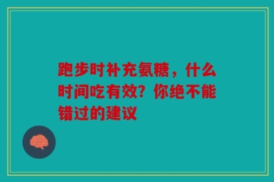 跑步时补充氨糖，什么时间吃有效？你绝不能错过的建议