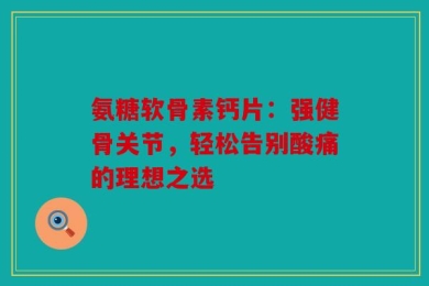 氨糖软骨素钙片：强健骨关节，轻松告别酸痛的理想之选