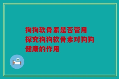 狗狗软骨素是否管用 探究狗狗软骨素对狗狗健康的作用