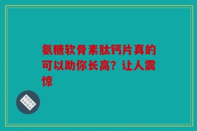 氨糖软骨素肽钙片真的可以助你长高？让人震惊