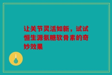 让关节灵活如新，试试恒生源氨糖软骨素的奇妙效果