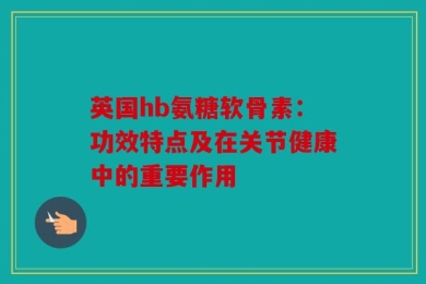 英国hb氨糖软骨素：功效特点及在关节健康中的重要作用