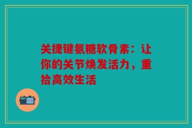关捷键氨糖软骨素：让你的关节焕发活力，重拾高效生活