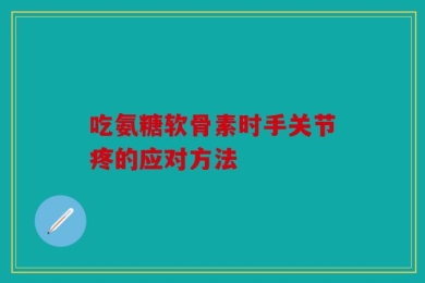 吃氨糖软骨素时手关节疼的应对方法