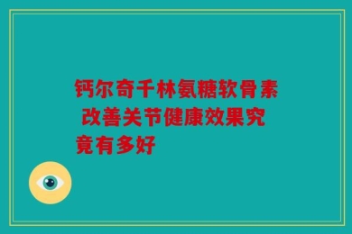 钙尔奇千林氨糖软骨素 改善关节健康效果究竟有多好