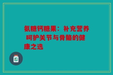 氨糖钙糖果：补充营养 呵护关节与骨骼的健康之选