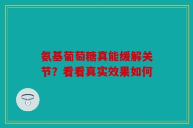 氨基葡萄糖真能缓解关节？看看真实效果如何