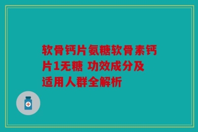 软骨钙片氨糖软骨素钙片1无糖 功效成分及适用人群全解析