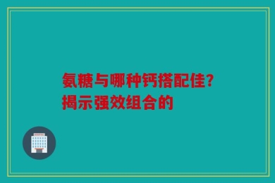 氨糖与哪种钙搭配佳？揭示强效组合的