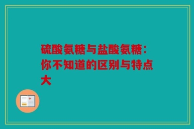 硫酸氨糖与盐酸氨糖：你不知道的区别与特点大