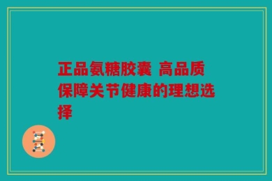 正品氨糖胶囊 高品质保障关节健康的理想选择