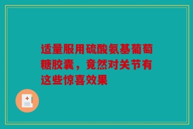 适量服用硫酸氨基葡萄糖胶囊，竟然对关节有这些惊喜效果