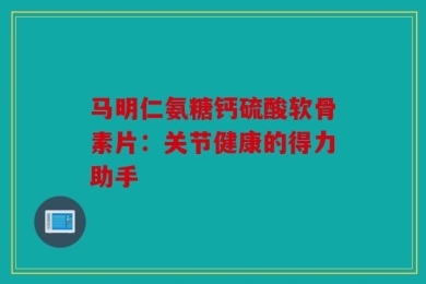 马明仁氨糖钙硫酸软骨素片：关节健康的得力助手