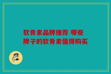 软骨素品牌推荐 哪些牌子的软骨素值得购买
