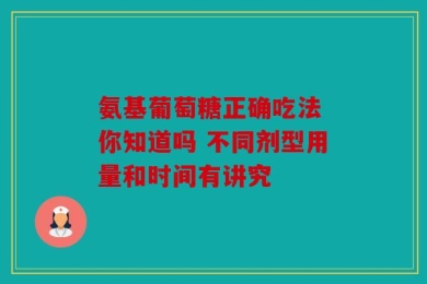 氨基葡萄糖正确吃法 你知道吗 不同剂型用量和时间有讲究