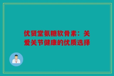 优贤堂氨糖软骨素：关爱关节健康的优质选择
