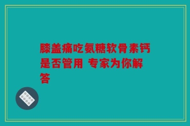 膝盖痛吃氨糖软骨素钙是否管用 专家为你解答