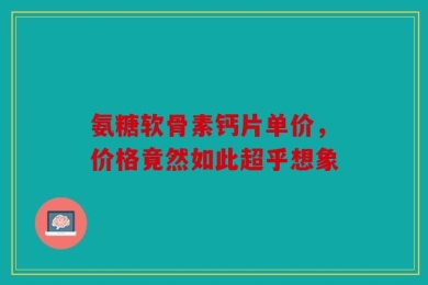 氨糖软骨素钙片单价，价格竟然如此超乎想象