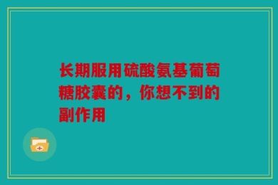 长期服用硫酸氨基葡萄糖胶囊的，你想不到的副作用