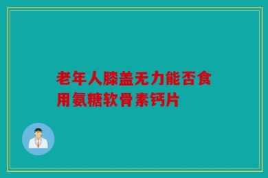 老年人膝盖无力能否食用氨糖软骨素钙片