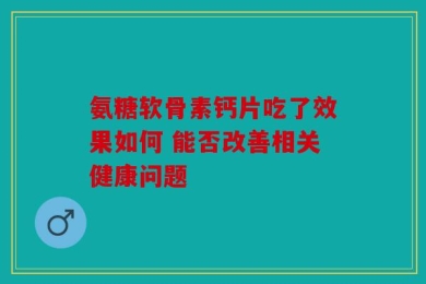 氨糖软骨素钙片吃了效果如何 能否改善相关健康问题