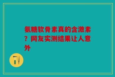 氨糖软骨素真的含激素？网友实测结果让人意外