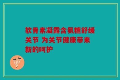 软骨素凝露含氨糖舒缓关节 为关节健康带来新的呵护