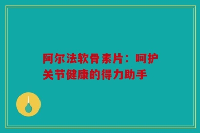 阿尔法软骨素片：呵护关节健康的得力助手