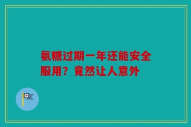 氨糖过期一年还能安全服用？竟然让人意外