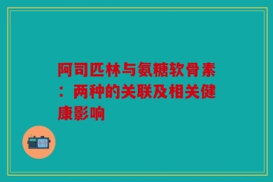 阿司匹林与氨糖软骨素：两种的关联及相关健康影响
