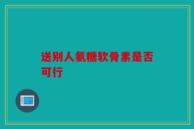 送别人氨糖软骨素是否可行