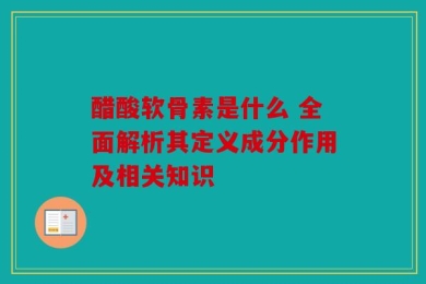 醋酸软骨素是什么 全面解析其定义成分作用及相关知识