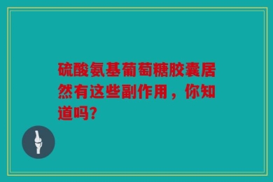 硫酸氨基葡萄糖胶囊居然有这些副作用，你知道吗？