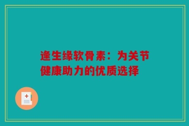 逢生缘软骨素：为关节健康助力的优质选择