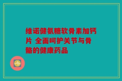 维诺健氨糖软骨素加钙片 全面呵护关节与骨骼的健康药品