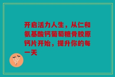 开启活力人生，从仁和氨基酸钙葡萄糖骨胶原钙片开始，提升你的每一天