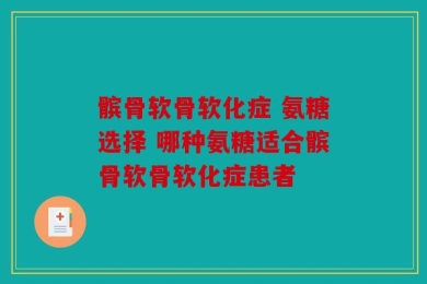 髌骨软骨软化症 氨糖选择 哪种氨糖适合髌骨软骨软化症患者