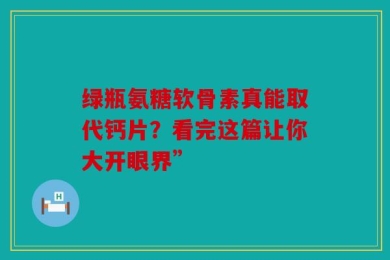 绿瓶氨糖软骨素真能取代钙片？看完这篇让你大开眼界”