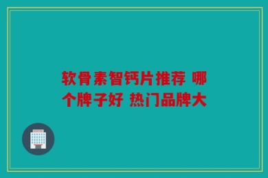 软骨素智钙片推荐 哪个牌子好 热门品牌大