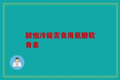 腿怕冷能否食用氨糖软骨素